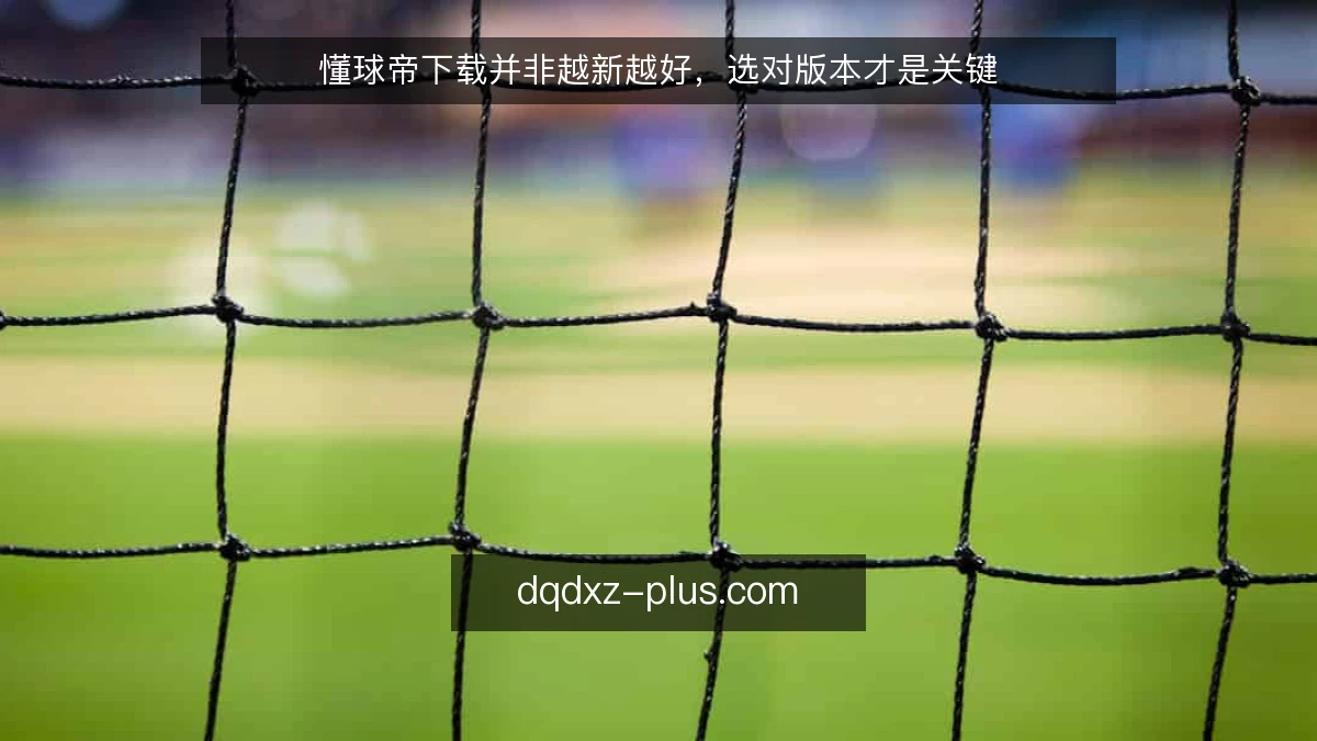 懂球帝下载并非越新越好，选对版本才是关键