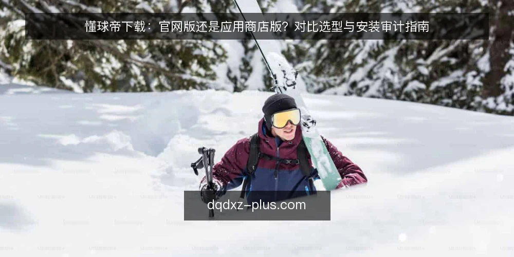 懂球帝下载：官网版还是应用商店版？对比选型与安装审计指南 — 为何现在需要审计你的下载渠道 配图