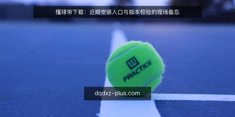 懂球帝下载：近期安装入口与版本校验的现场备忘 — 信号一：安装包来源与更新时点 配图