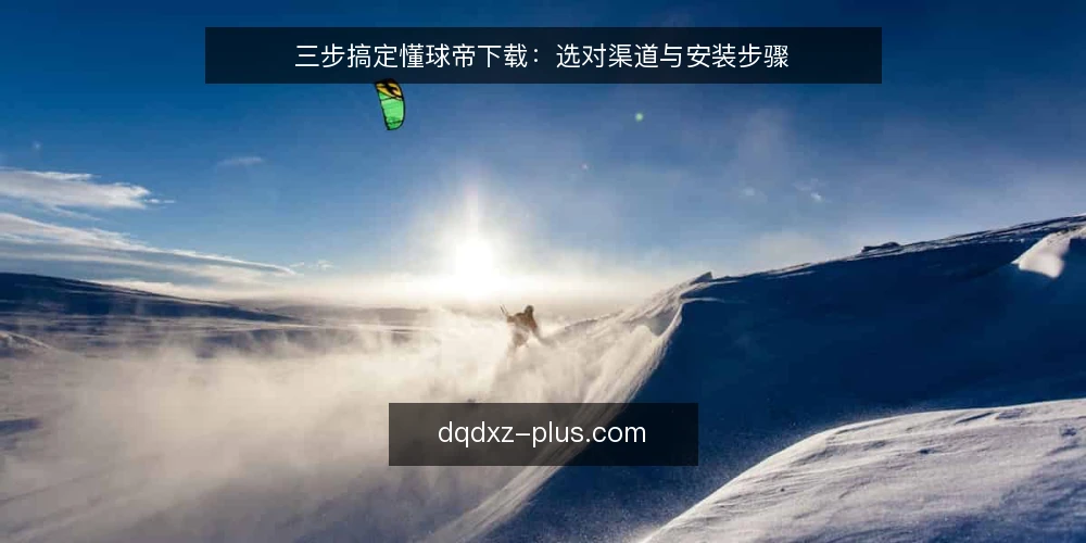 三步搞定懂球帝下载：选对渠道与安装步骤 — 下载前准备：确认设备与来源 配图