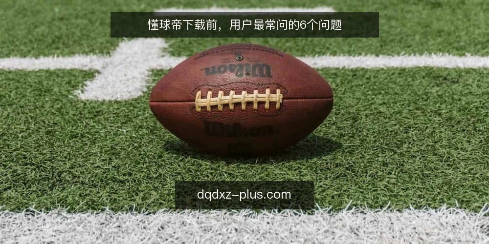 懂球帝下载前，用户最常问的6个问题 — 懂球帝下载前，用户最常问的6个问题 配图