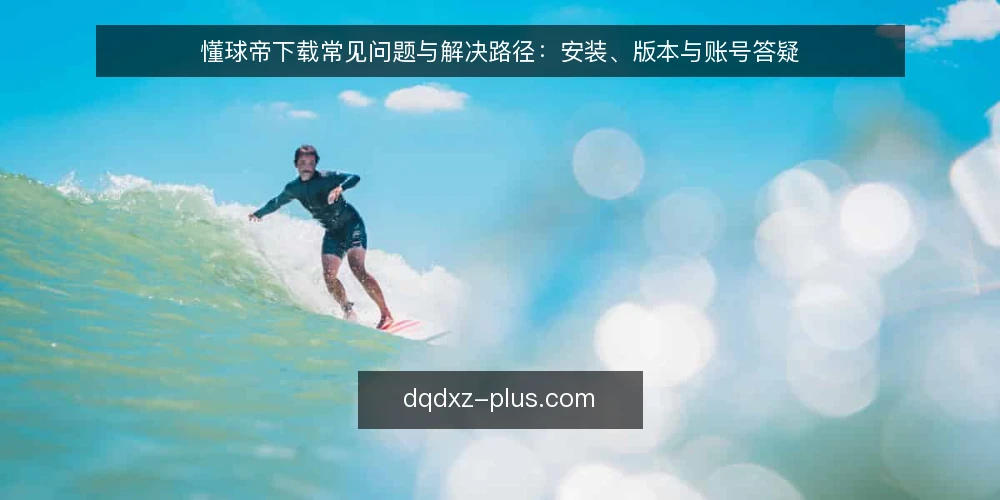 懂球帝下载常见问题与解决路径:安装、版本与账号答疑 — 为什么懂球帝下载后无法正常打开? 配图