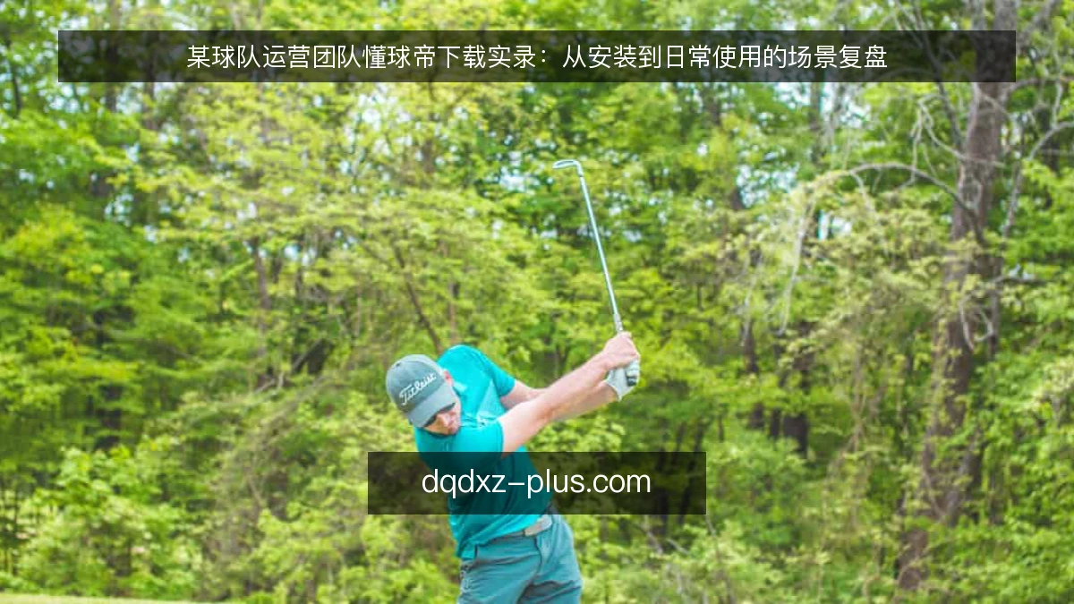 某球队运营团队懂球帝下载实录：从安装到日常使用的场景复盘