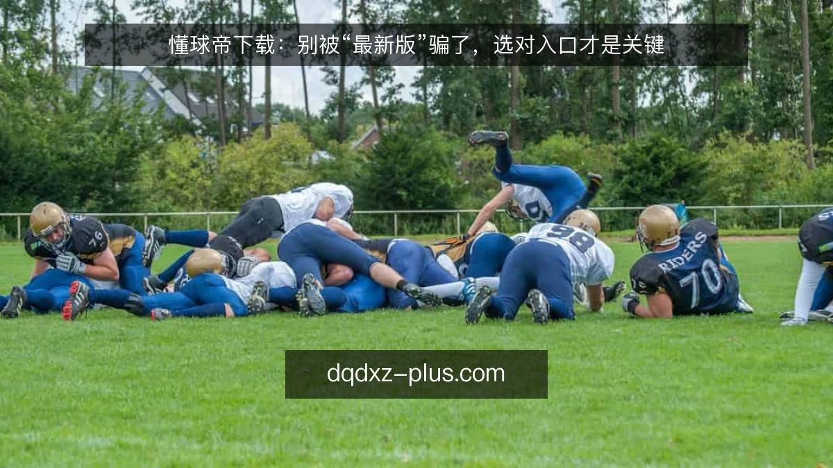 懂球帝下载：别被“最新版”骗了，选对入口才是关键