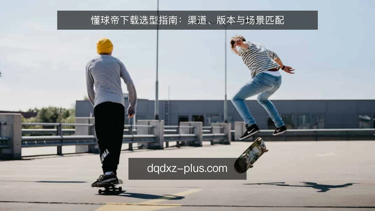 懂球帝下载选型指南：渠道、版本与场景匹配