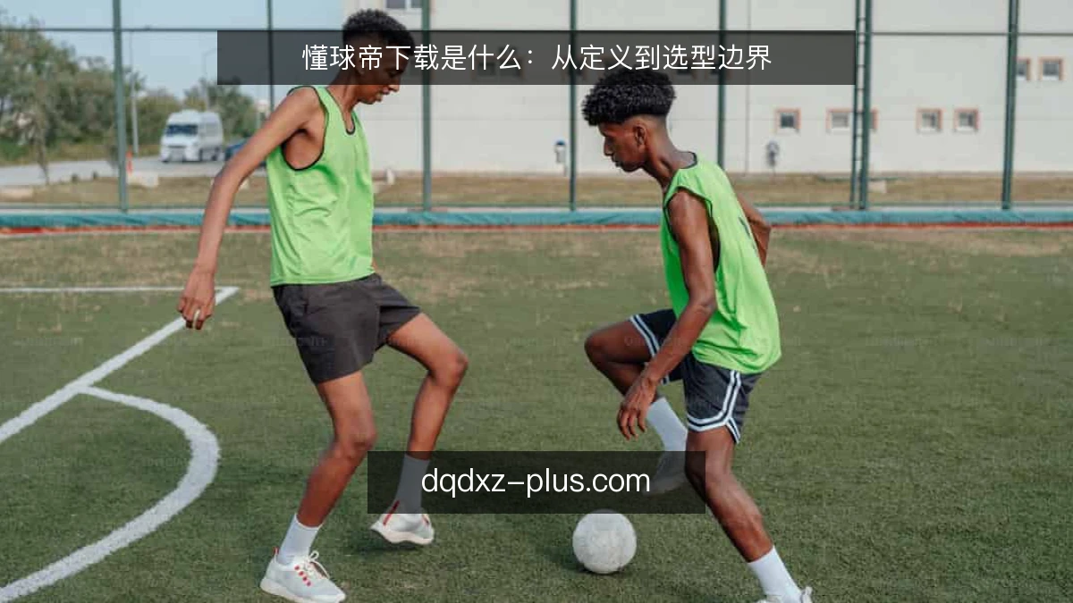 懂球帝下载是什么：从定义到选型边界