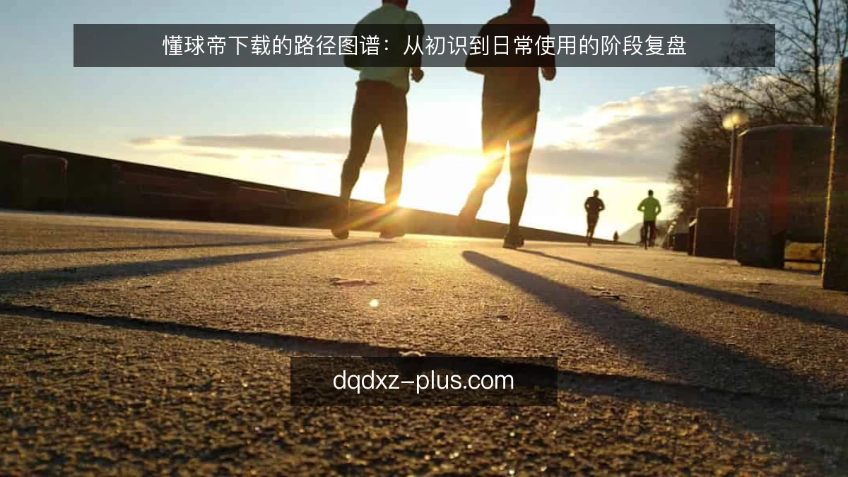 懂球帝下载的路径图谱：从初识到日常使用的阶段复盘