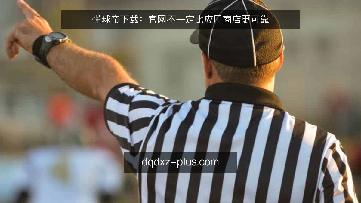 懂球帝下载：官网不一定比应用商店更可靠