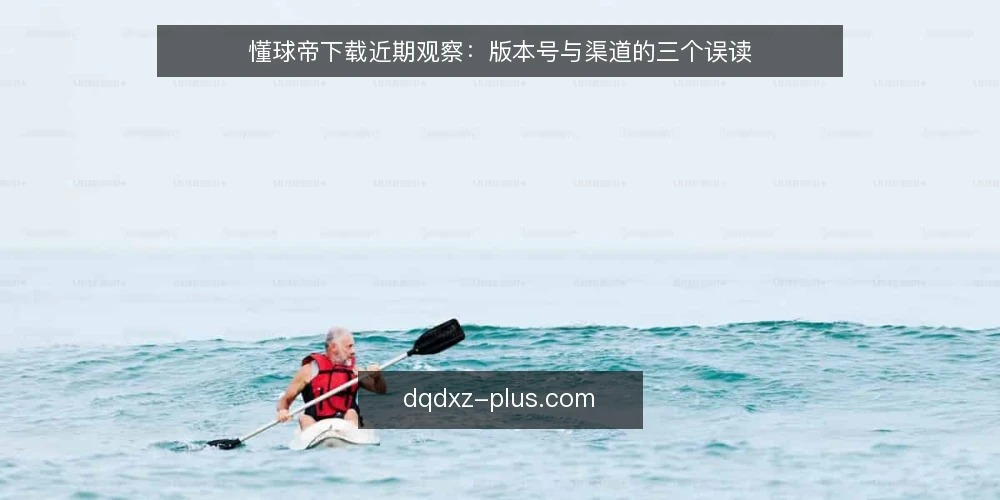 懂球帝下载近期观察：版本号与渠道的三个误读 — 近期下载讨论里的判断锚点 配图