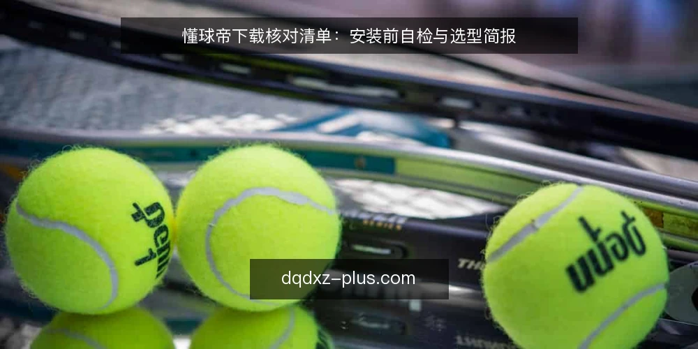 懂球帝下载核对清单：安装前自检与选型简报 — 先定义需求边界：你到底要装什么 配图