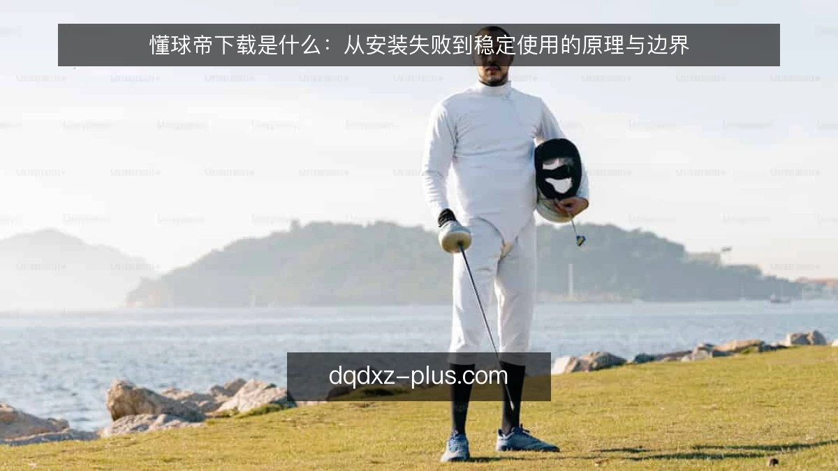 懂球帝下载是什么:从安装失败到稳定使用的原理与边界