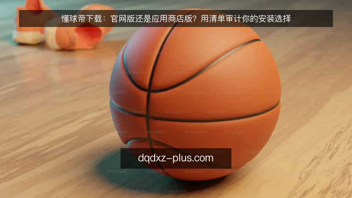 懂球帝下载：官网版还是应用商店版？用清单审计你的安装选择