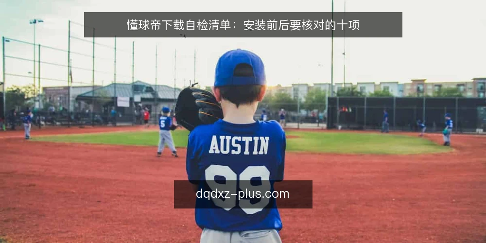 懂球帝下载自检清单：安装前后要核对的十项 — 为什么现在要做一次下载自检 配图