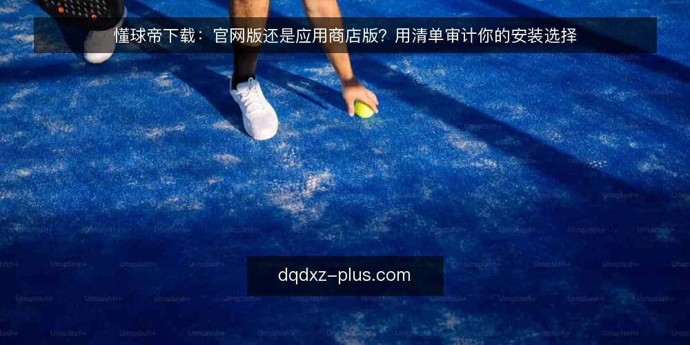 懂球帝下载：官网版还是应用商店版？用清单审计你的安装选择 — 为什么现在该做一次下载入口审计 配图