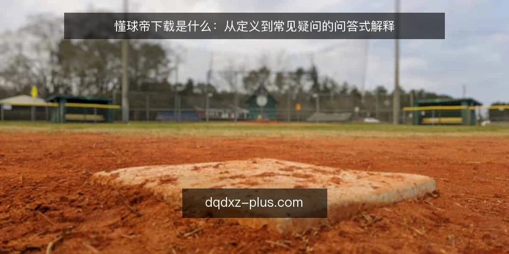 懂球帝下载是什么：从定义到常见疑问的问答式解释 — 先厘清场景：为什么会有“懂球帝下载”这个问题 配图