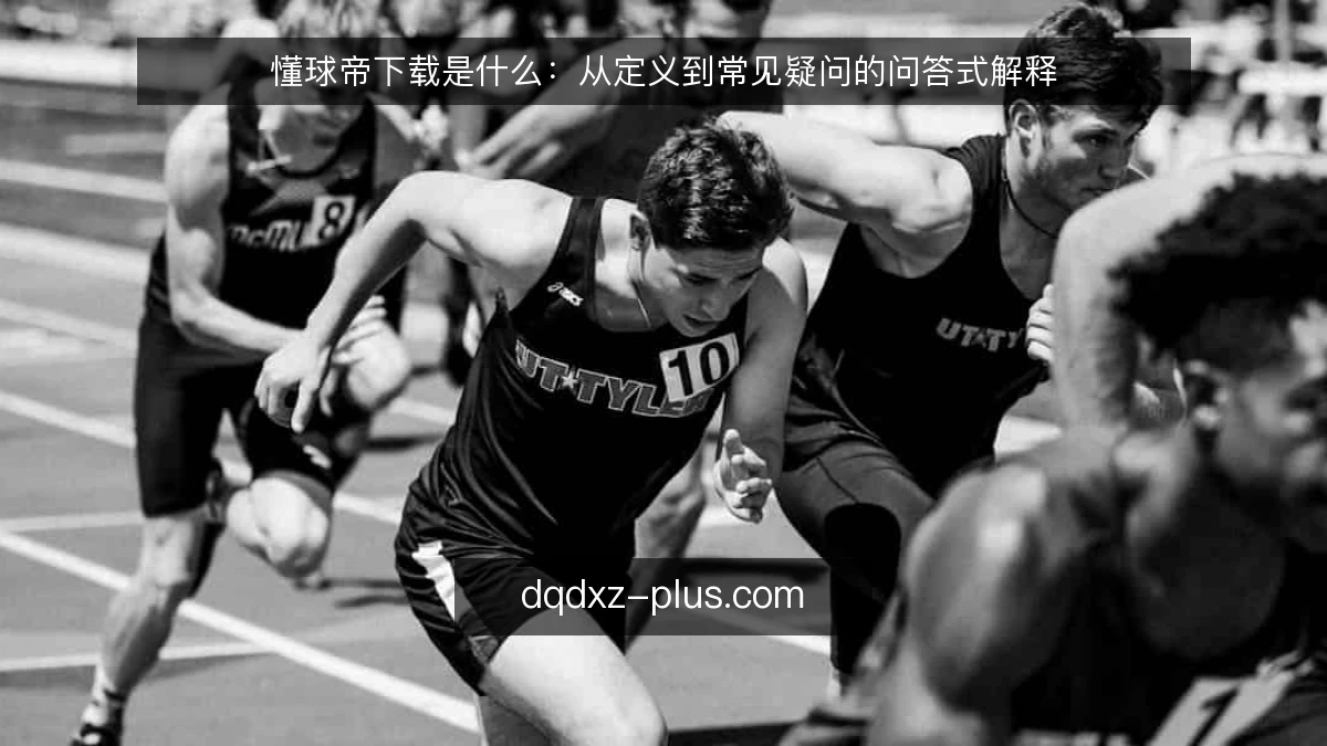 懂球帝下载是什么：从定义到常见疑问的问答式解释
