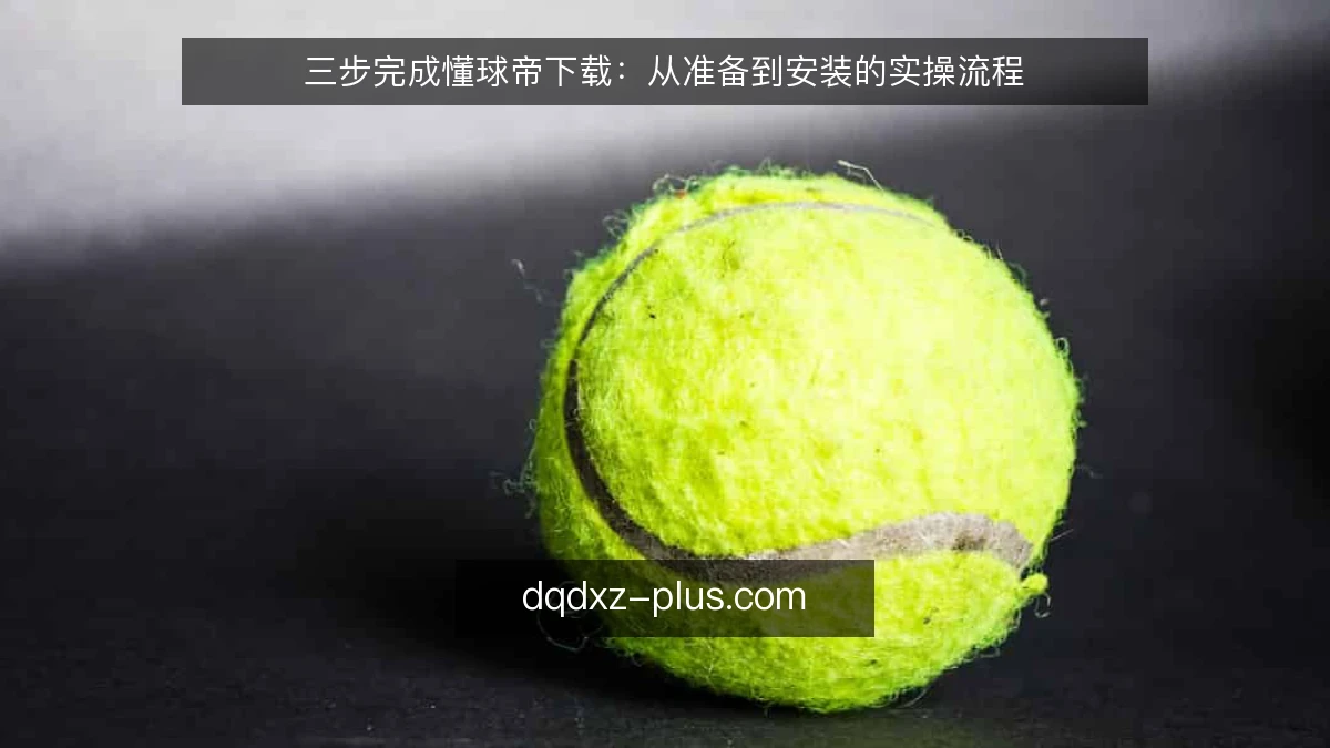 三步完成懂球帝下载：从准备到安装的实操流程