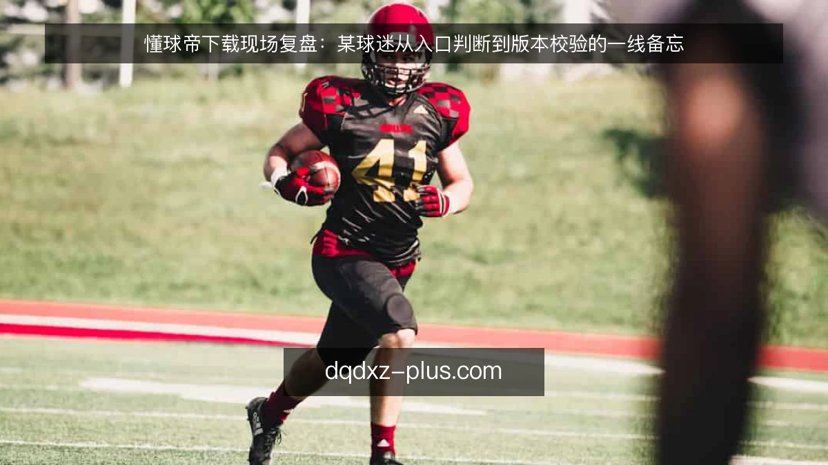 懂球帝下载现场复盘：某球迷从入口判断到版本校验的一线备忘